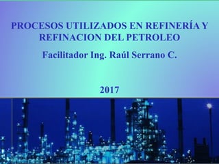 PROCESOS UTILIZADOS EN REFINERÍA Y
REFINACION DEL PETROLEO
Facilitador Ing. Raúl Serrano C.
2017
 