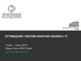 OTTIMIZZARE I SISTEMI SANITARI USANDO L’IT
Trento - marzo 2015
Ettore Turra, APSS Trento
ettore.turra@apss.tn.it
 