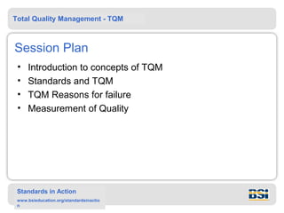 Total Quality Management - TQM



Session Plan
 •   Introduction to concepts of TQM
 •   Standards and TQM
 •   TQM Reasons for failure
 •   Measurement of Quality




 Standards in Action
 www.bsieducation.org/standardsinactio
 n
 