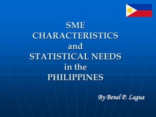 SME
CHARACTERISTICS
and
STATISTICAL NEEDS
in the
PHILIPPINES
By Benel P. Lagua
 