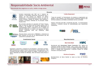 Responsabilidade Socio Ambiental 
Manutenção dos negócios no curto, médio e longo prazo 
Parceria 
Iniciativa desenvolvida pela ONU com o objetivo de 
mobilizar a comunidade empresarial internacional para a 
adoção, em suas práticas de negócios, de valores 
fundamentais, e internacionalmente aceitos nas áreas de 
Crédito Responsável 
“Listas de exclusão” no financiamento, de projetos ou organizações que 
agridam o meio ambiente, que tenham práticas trabalhistas ilegais ou que 
direitos humanos, relações de trabalho, meio ambiente e 
combate à corrupção, refletidos em 10 princípios. Desde 
Outubro/2012. 
envolvam produtos ou atividades considerados nocivos à sociedade. 
Sistema, financiado pelo BID e coordenado pela FGV, de monitoramento 
ambiental e relatórios internos de sustentabilidade para empréstimos 
corporativos. 
São princípios aplicados em operações de Project Finance, 
onde os custos de capital total do projeto superam US$ 10 
milhões e são baseados nas normas de desempenho de 
sustentabilidade social e ambiental do IFC e também em 
diretrizes ambientais, de saúde e de segurança do Banco 
Mundial, conhecidas como EHS Guidelines. Desde 
Dezembro/2012. 
Protocolo , 
Verde, acordo entre a FEBRABAN e o Ministério do 
Meio Ambiente em prol de um desenvolvimento que não 
comprometa as gerações futuras 
Investimento Social Reconhecimento 
Most Green Bank 
Reconhecido pelo International Finance Corporation (IFC), agência de 
programas privados do Banco Mundial, como o banco mais “verde” em 
decorrência de suas operações no âmbito do Global Trade Finance Program 
(GTFP) e voltadas para empréstimos a empresas focadas em energia 
Exposições e patrocínios a expoentes da arte Brasileira, como Paulo von Poser. 
Além de patrocínios e apoios a filmes e documentários como Quebrando o Tabu 
á l renovável e d mercado d de t l 
etanol. 
Eficiência Energética 
Reconhecimento do Banco Mundial no Apoio ao Setor de Eficiência 
E éti 
documentários, (Fernando Henrique Cardoso sobre combate às drogas), O Brasil deu certo, e 
agora? (idealizado por Mailson da Nóbrega), Além da Estrada (Charly Braun) e 
outros. 
Energética. 
Relações com Investidores | 2T13 | 30/31 
 