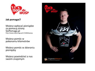 Jak pomagad?

Możesz wpłacad pieniądze
za pomocą strony
SiePomaga.pl
http://www.siepomaga.pl/r/1500dlawosp


Możesz pomóc w
pokonaniu kilometrów

Możesz pomóc w zbieraniu
pieniędzy

Możesz powiedzied o nas
swoim znajomym
 