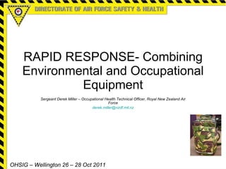 RAPID RESPONSE- Combining Environmental and Occupational Equipment Sergeant Derek Miller – Occupational Health Technical Officer, Royal New Zealand Air Force [email_address] OHSIG – Wellington 26 – 28 Oct 2011 