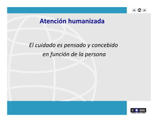 Atención	
  humanizada	
  
El	
  cuidado	
  es	
  pensado	
  y	
  concebido	
  	
  
en	
  función	
  de	
  la	
  persona	
  
	
  
 