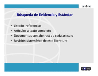 Búsqueda	
  de	
  Evidencia	
  y	
  Estándar	
  
•  Listado	
  	
  referencias	
  
•  Arnculos	
  a	
  texto	
  completo	
  
•  Documentos	
  con	
  abstract	
  de	
  cada	
  arnculo	
  
•  Revisión	
  sistemáRca	
  de	
  esta	
  literatura	
  
	
  
 