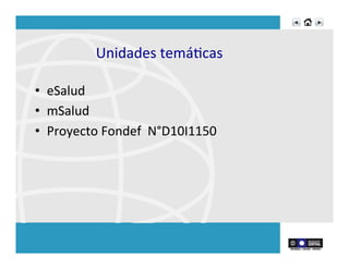 Unidades	
  temáRcas	
  
•  eSalud	
  
•  mSalud	
  
•  Proyecto	
  Fondef	
  	
  N°D10I1150	
  
	
  
	
  
	
  
 