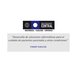 "Desarrollo	
  de	
  soluciones	
  informá1cas	
  para	
  el	
  
cuidado	
  de	
  pacientes	
  postrados	
  y	
  otras	
  condiciones”	
  
FONDEF	
  D10I1150.	
  
	
  
 