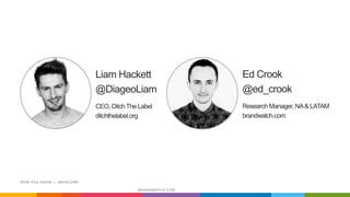 NOW YOU KNOW | #NYKCONF
BRANDWATCH.COM
Liam Hackett
@DiageoLiam
CEO, DitchThe Label
ditchthelabel.org
Ed Crook
@ed_crook
Research Manager, NA& LATAM
brandwatch.com
 