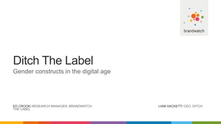 Ditch The Label
Gender constructs in the digital age
ED CROOK/ RESEARCH MANAGER, BRANDWATCH LIAM HACKETT/ CEO, DITCH
THE LABEL
 