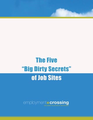 The Five
“Big Dirty Secrets”
    of Job Sites


employment crossing
        THE LARGEST COLLECTION OF JOBS ON EARTH
        The LargesT CoLLeCTion of Jobs on earTh
 