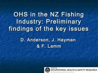 OHS in the NZ FishingOHS in the NZ Fishing
Industry: PreliminaryIndustry: Preliminary
findings of the key issuesfindings of the key issues
D. Anderson, J. HaymanD. Anderson, J. Hayman
& F. Lamm& F. Lamm
 