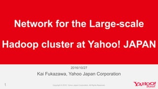 2016/10/27
1
Kai Fukazawa, Yahoo Japan Corporation
Network for the Large-scale
Hadoop cluster at Yahoo! JAPAN
 