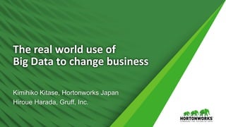 1 © Hortonworks Inc. 2011 – 2016. All Rights Reserved
The	real	world	use	of	
Big	Data	to	change	business
Kimihiko Kitase, Hortonworks Japan
Hiroue Harada, Gruff, Inc.
 