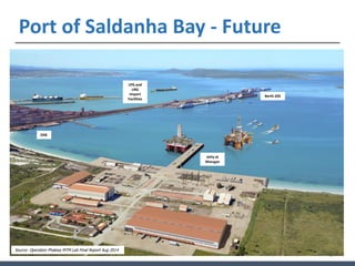 17
Port of Saldanha Bay - Future
Source: Operation Phakisa MTM Lab Final Report Aug 2014
OSB
Berth 205
Jetty at
Mossgas
LPG and
LNG
Import
Facilities
 