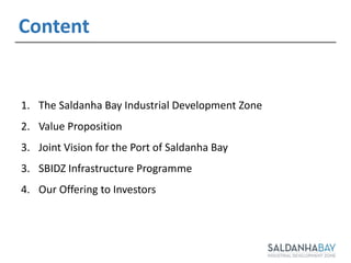 1. The Saldanha Bay Industrial Development Zone
2. Value Proposition
3. Joint Vision for the Port of Saldanha Bay
3. SBIDZ Infrastructure Programme
4. Our Offering to Investors
Content
 