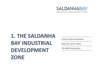 1. THE SALDANHA
BAY INDUSTRIAL
DEVELOPMENT
ZONE
Vision & Value Proposition
Objectives of the SBIDZ
The SBIDZ Designation
 