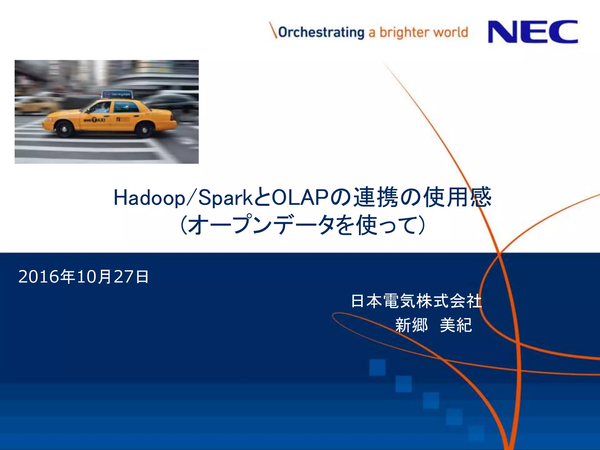Hadoop/SparkとOLAPの連携の使用感
(オープンデータを使って)
2016年10月27日
日本電気株式会社
新郷 美紀
 