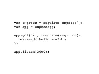 var express = require('express');!
var app = express();!
!
app.get('/', function(req, res){!
res.send('hello world');!
});!
!
app.listen(3000);
 