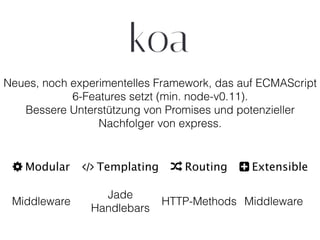 TemplatingModular Routing Extensible
Jade
Handlebars
Middleware MiddlewareHTTP-Methods
Neues, noch experimentelles Framework, das auf ECMAScript
6-Features setzt (min. node-v0.11).
Bessere Unterstützung von Promises und potenzieller
Nachfolger von express.
 