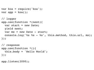 var koa = require('koa');!
var app = koa();!
!
// logger!
app.use(function *(next){!
var start = new Date;!
yield next;!
var ms = new Date - start;!
console.log('%s %s - %s', this.method, this.url, ms);!
});!
!
// response!
app.use(function *(){!
this.body = 'Hello World';!
});!
!
app.listen(3000);
 