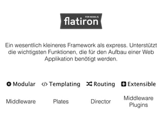 TemplatingModular Routing Extensible
PlatesMiddleware
Middleware
Plugins
Director
Ein wesentlich kleineres Framework als express. Unterstützt
die wichtigsten Funktionen, die für den Aufbau einer Web
Applikation benötigt werden.
 
