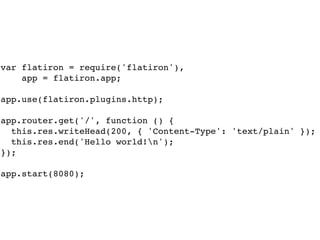 var flatiron = require('flatiron'),!
app = flatiron.app;!
!
app.use(flatiron.plugins.http);!
!
app.router.get('/', function () {!
this.res.writeHead(200, { 'Content-Type': 'text/plain' });!
this.res.end('Hello world!n');!
});!
!
app.start(8080);
 