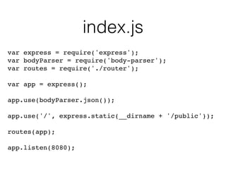 index.js
var express = require('express');!
var bodyParser = require('body-parser');!
var routes = require('./router');!
!
var app = express();!
!
app.use(bodyParser.json());!
!
app.use('/', express.static(__dirname + '/public'));!
!
routes(app);!
!
app.listen(8080);
 