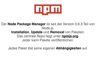 Der Node Package Manager ist seit der Version 0.6.3 Teil von
Node.js.
Installation, Update und Removal von Paketen.
Das zentrale Repo liegt unter npmjs.org.
Jeder kann Pakete veröffentlichen.
!
Jedes Paket löst seine eigenen Abhängigkeiten auf.
 