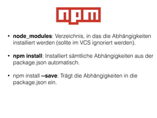 • node_modules: Verzeichnis, in das die Abhängigkeiten
installiert werden (sollte im VCS ignoriert werden).
!
• npm install: Installiert sämtliche Abhängigkeiten aus der
package.json automatisch.
!
• npm install --save: Trägt die Abhängigkeiten in die
package.json ein.
 
