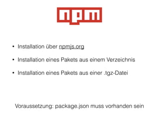 • Installation über npmjs.org
• Installation eines Pakets aus einem Verzeichnis
• Installation eines Pakets aus einer .tgz-Datei
Voraussetzung: package.json muss vorhanden sein
 