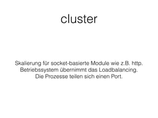 cluster
Skalierung für socket-basierte Module wie z.B. http.
Betriebssystem übernimmt das Loadbalancing.
Die Prozesse teilen sich einen Port.
 