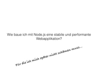 Wie baue ich mit Node.js eine stabile und performante
Webapplikation?
Für die ich mich später nicht schämen muss…
 