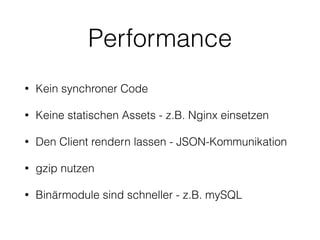 Performance
• Kein synchroner Code
• Keine statischen Assets - z.B. Nginx einsetzen
• Den Client rendern lassen - JSON-Kommunikation
• gzip nutzen
• Binärmodule sind schneller - z.B. mySQL
 