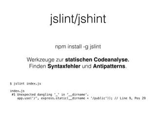 jslint/jshint
npm install -g jslint
!
Werkzeuge zur statischen Codeanalyse.
Finden Syntaxfehler und Antipatterns.
$ jslint index.js
!
index.js
#1 Unexpected dangling '_' in '__dirname'.
app.use('/', express.static(__dirname + '/public')); // Line 9, Pos 29
 