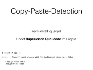Copy-Paste-Detection
npm install -g jscpd
!
Findet duplizierten Quellcode im Projekt.
$ jscpd -f app.js
!
info: Found 7 exact clones with 70 duplicated lines in 1 files
- app.js:6626 -6635
app.js:6646 -6655
 