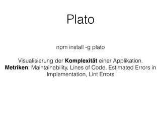 Plato
npm install -g plato
!
Visualisierung der Komplexität einer Applikation.
Metriken: Maintainability, Lines of Code, Estimated Errors in
Implementation, Lint Errors
 