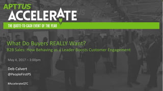 #AccelerateQTC
May 4, 2017 – 3:00pm
Deb Calvert
@PeopleFirstPS
#AccelerateQTC
What Do Buyers REALLY Want?
B2B Sales: How Behaving as a Leader Boosts Customer Engagement
 