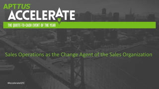 #AccelerateQTC
Sales Operations as the Change Agent of the Sales Organization
 