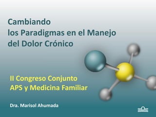 Cambiando
los Paradigmas en el Manejo
del Dolor Crónico

II Congreso Conjunto
APS y Medicina Familiar
Dra. Marisol Ahumada

 