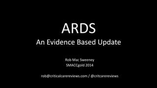 ARDS 
An Evidence Based Update 
Rob Mac Sweeney 
SMACCgold 2014 
rob@criticalcarereviews.com / @critcarereviews 
 