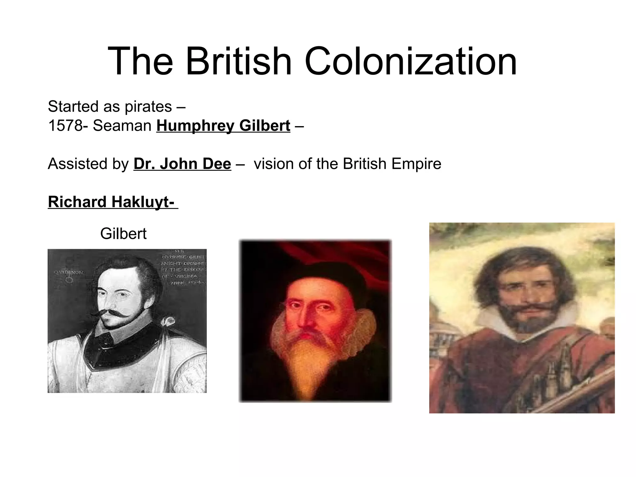 The British Colonization  Started as pirates –  1578- Seaman  Humphrey Gilbert  –  Assisted by  Dr. John Dee  –  vision of the British Empire Richard Hakluyt-  Gilbert 
