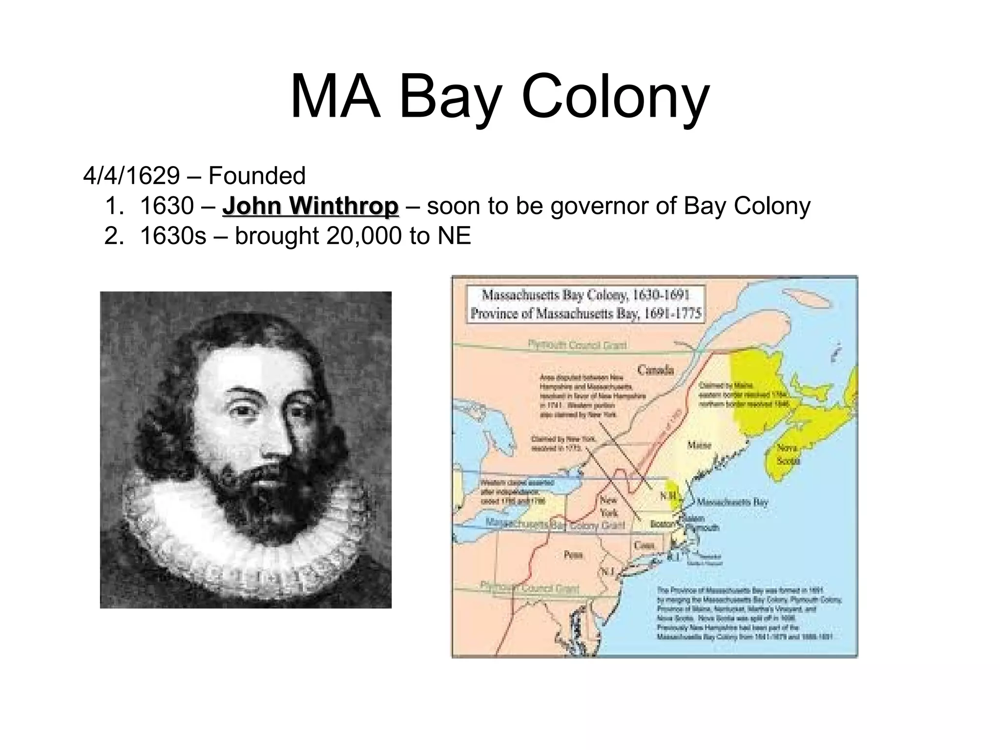 MA Bay Colony 4/4/1629 – Founded 1.  1630 –  John Winthrop  – soon to be governor of Bay Colony  2.  1630s – brought 20,000 to NE  