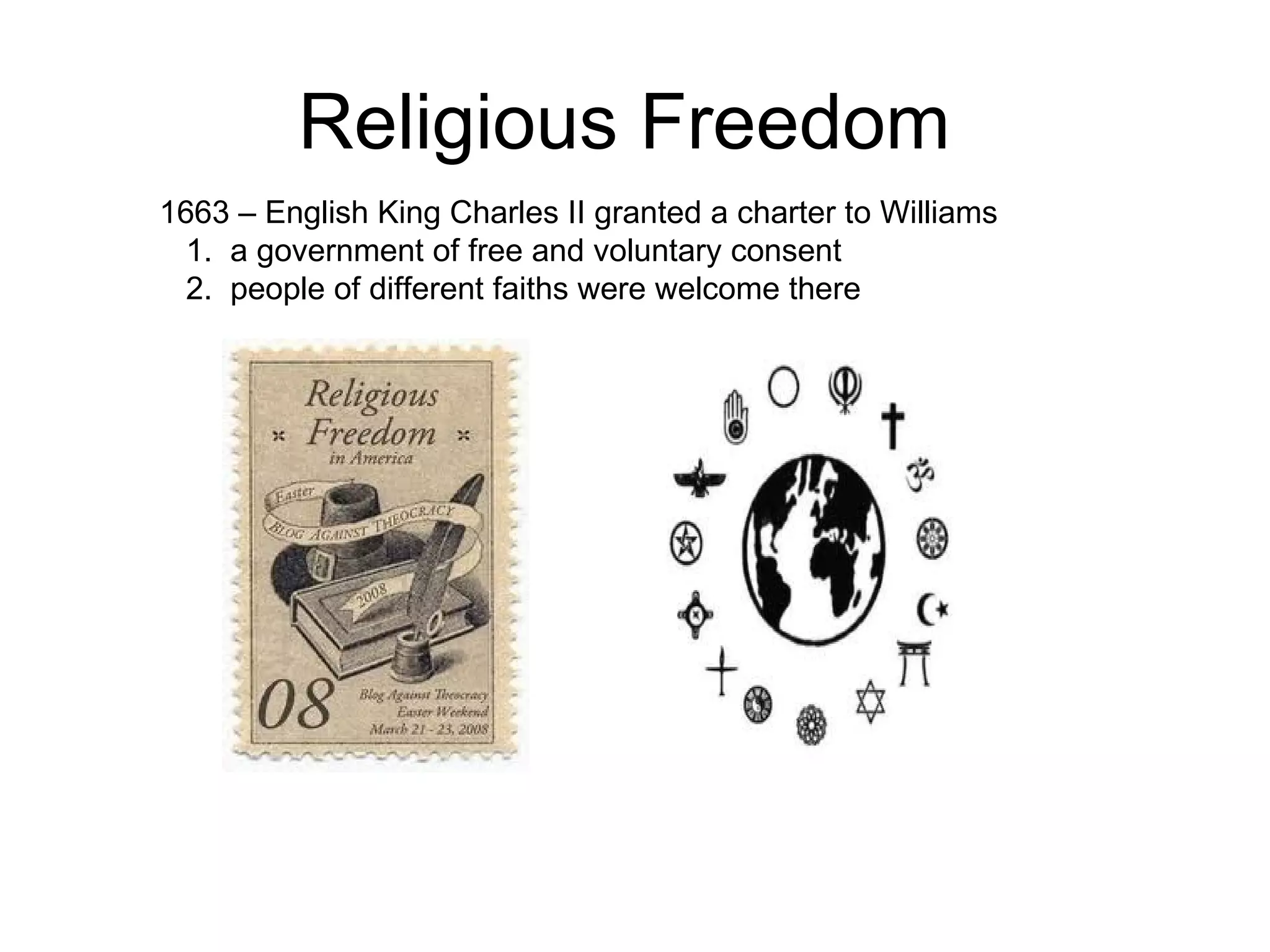 Religious Freedom  1663 – English King Charles II granted a charter to Williams  1.  a government of free and voluntary consent  2.  people of different faiths were welcome there  