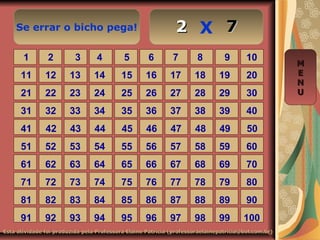 Se errar o bicho pega! X
Esta atividade foi produzida pela Professora Elaine Patrícia (professoraelainepatricia@bol.com.br)Esta atividade foi produzida pela Professora Elaine Patrícia (professoraelainepatricia@bol.com.br)
1 2 3 4 5 6 7 8 9 10
11 12 13 14 15 16 17 18 19 20
21 22 23 24 25 26 27 28 29 30
31 32 33 34 35 36 37 38 39 40
41 42 43 44 45 46 47 48 49 50
51 52 53 54 55 56 57 58 59 60
61 62 63 64 65 66 67 68 69 70
71 72 73 74 75 76 77 78 79 80
81 82 83 84 85 86 87 88 89 90
91 92 93 94 95 96 97 98 99 100
MM
EE
NN
UU
7722
 