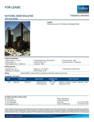 FOR LEASE


NATIONAL BANK BUILDING                                                                                                                          TORONTO, ONTARIO
150 York Street
                                                                                             Location
                                                                                             Northwest corner of York Street and Adelaide Street




Property Characteristics
• Total Available % - 3.94 %                                   • Total Rentable Area - 365,108.00 sf                          • Year Renovated - 1982
• Building Class - A                                           • Total # of Floors - 20                                       • Typical Floor Size - 18,255.00 sf
• Total Available Area - 14,398.00 sf                          • Year Built - 1982

Building Expenses
• Expense Year - 2011                                          • Realty Tax - $12.18 psf/a                                    • Total Expenses - $25.59 psf/a
• Operating - $11.49 psf/a                                     • Other Charge - $1.92
Parking                            Reserved $480; unreserved $310 (including tax). 609 stalls underground (5 levels).

Availability Information
     Suite                  Available Area                         Asking Rental                 Available Date                               Suite Comments
                                                                                                      Term
     1008         Total Area              1,693.00 sf                  $26.00 psf/a Net           2011-05-01            Additional expenses include: Operating Costs,
                                                                      $25.59 expenses                Open               Realty taxes, Hydro




For further information, please contact
Mr. Chris Fyvie                                                                                                    Colliers International
P: [1] 416-643-3713                                                                                                1 Queen Street East
C: [1] 416-992-9869                                                                                                Suite 2200                                   P: [1] 416-777-2200
chris.fyvie@colliers.com                                                                                           Toronto, ON M5C 2Z2                          F: [1] 416-777-2277


Colliers International has prepared this document/email for advertising and general information only. Colliers International makes no guarantees, representations or warranties of
any kind, express or implied, regarding the information including, but not limited to, warranties of content, accuracy and reliability. Any interested party should undertake their own
inquiries as to the accuracy of the information. Colliers International excludes unequivocally all inferred or implied terms, conditions and warranties arising out of this document and
excludes all liability for loss and damages arising there from. This publication is the copyrighted property of Colliers International and /or its licensor(s). ©2010. All rights reserved.


  www.colliersmn.com/Toronto
 