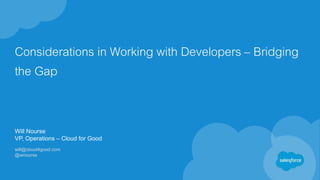 Considerations in Working with Developers – Bridging
the Gap
Will Nourse
VP, Operations – Cloud for Good
will@cloud4good.com
@wnourse
 