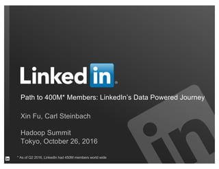 Xin Fu, Carl Steinbach
Hadoop Summit
Tokyo, October 26, 2016
Path to 400M* Members: LinkedIn’s Data Powered Journey
* As of Q2 2016, LinkedIn had 450M members world wide
 