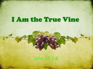 I Am the True Vine
John	
  15:1-­‐8	
  
 