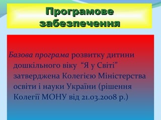 Програмове
       забезпечення


Базова програма розвитку дитини
 дошкільного віку “Я у Світі”
 затверджена Колегією Міністерства
 освіти і науки України (рішення
 Колегії МОНУ від 21.03.2008 р.)
 