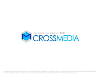This material contains confidential Information which is solely the property of CrossMedia. This material is only for Client’s internal use. This material shall not be used, reproduced, copied,
disclosed, transmitted, in whole or in parts, without the express consent of CrossMedia. Copyright© 2012-2013 CrossMedia Inc. All rights reserved.
 